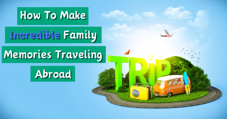 How To Make Incredible Family Memories Traveling Abroad