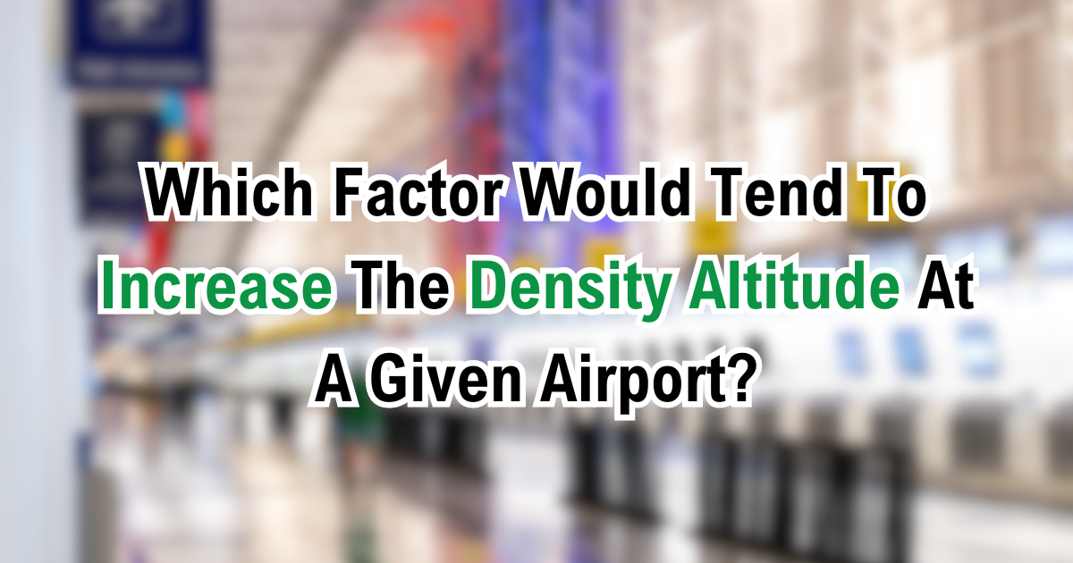 Which Factor Would Tend To Increase The Density Altitude At A Given Airport